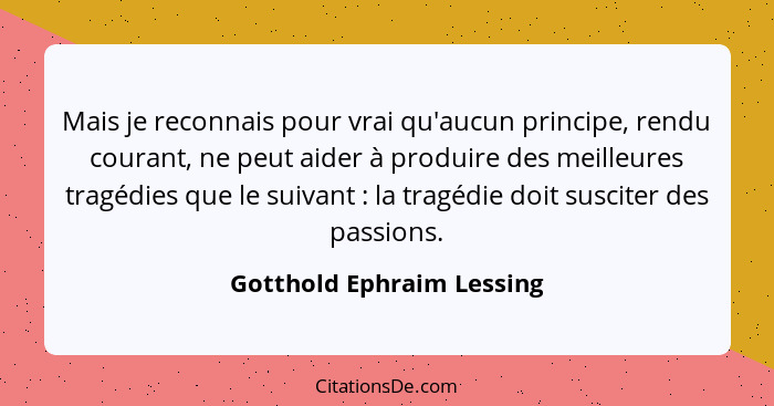 Mais je reconnais pour vrai qu'aucun principe, rendu courant, ne peut aider à produire des meilleures tragédies que le suiv... - Gotthold Ephraim Lessing