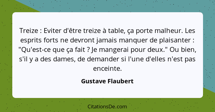 Treize : Eviter d'être treize à table, ça porte malheur. Les esprits forts ne devront jamais manquer de plaisanter : "Qu'... - Gustave Flaubert