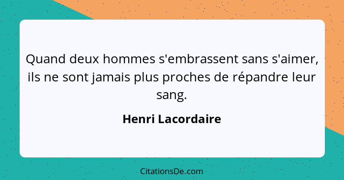 Quand deux hommes s'embrassent sans s'aimer, ils ne sont jamais plus proches de répandre leur sang.... - Henri Lacordaire