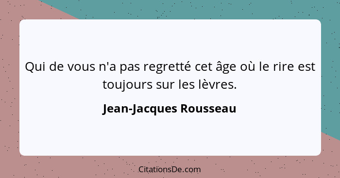Qui de vous n'a pas regretté cet âge où le rire est toujours sur les lèvres.... - Jean-Jacques Rousseau