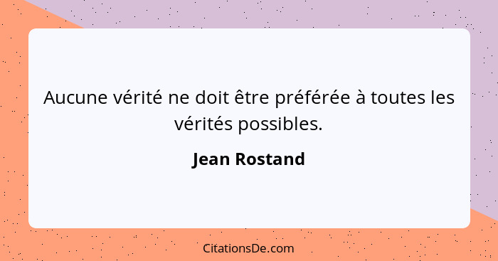 Aucune vérité ne doit être préférée à toutes les vérités possibles.... - Jean Rostand