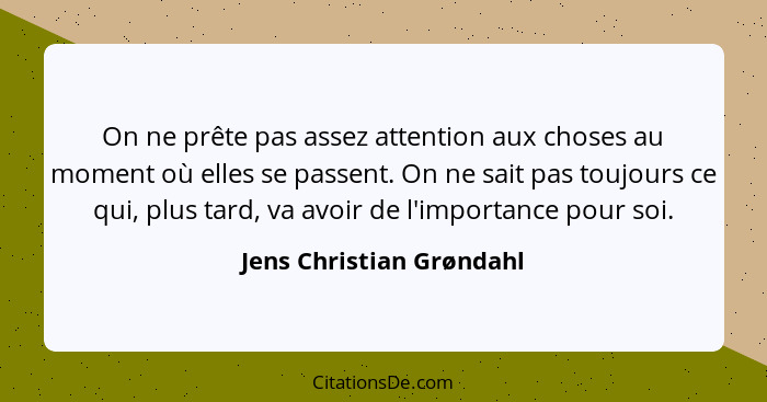 On ne prête pas assez attention aux choses au moment où elles se passent. On ne sait pas toujours ce qui, plus tard, va avoi... - Jens Christian Grøndahl