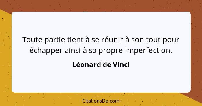 Toute partie tient à se réunir à son tout pour échapper ainsi à sa propre imperfection.... - Léonard de Vinci