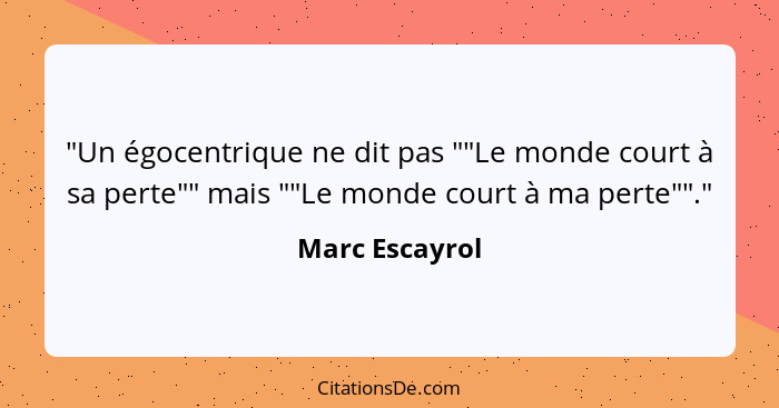 "Un égocentrique ne dit pas ""Le monde court à sa perte"" mais ""Le monde court à ma perte""."... - Marc Escayrol