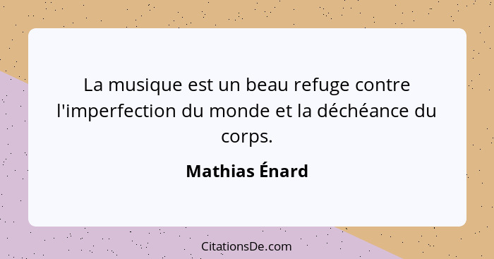 La musique est un beau refuge contre l'imperfection du monde et la déchéance du corps.... - Mathias Énard