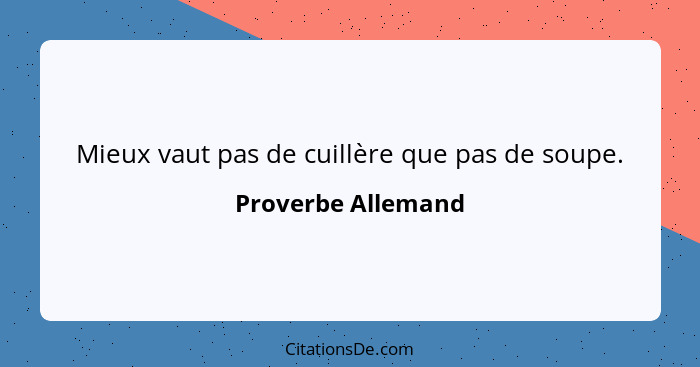 Mieux vaut pas de cuillère que pas de soupe.... - Proverbe Allemand