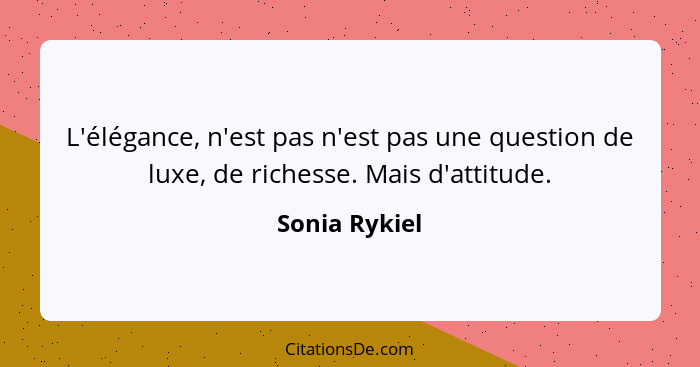 L'élégance, n'est pas n'est pas une question de luxe, de richesse. Mais d'attitude.... - Sonia Rykiel