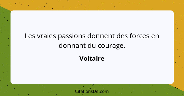 Les vraies passions donnent des forces en donnant du courage.... - Voltaire