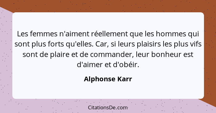 Les femmes n'aiment réellement que les hommes qui sont plus forts qu'elles. Car, si leurs plaisirs les plus vifs sont de plaire et de... - Alphonse Karr