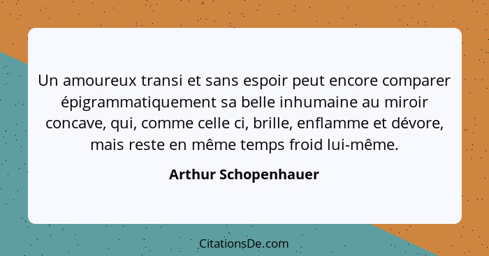 Un amoureux transi et sans espoir peut encore comparer épigrammatiquement sa belle inhumaine au miroir concave, qui, comme celle... - Arthur Schopenhauer