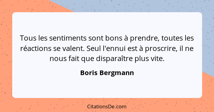 Tous les sentiments sont bons à prendre, toutes les réactions se valent. Seul l'ennui est à proscrire, il ne nous fait que disparaîtr... - Boris Bergmann