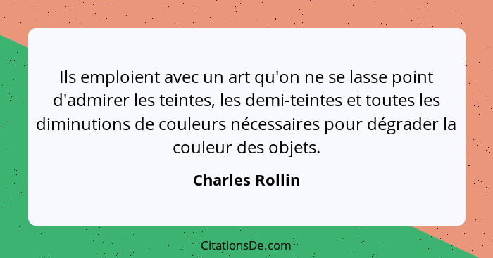 Ils emploient avec un art qu'on ne se lasse point d'admirer les teintes, les demi-teintes et toutes les diminutions de couleurs néces... - Charles Rollin