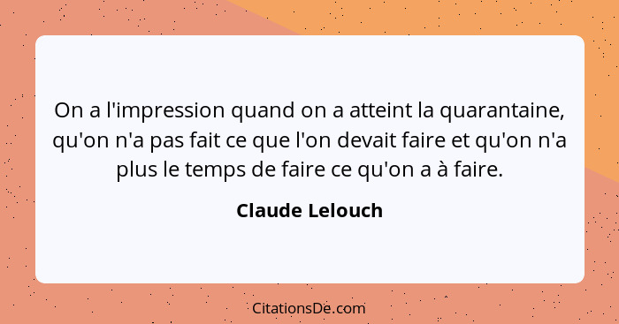 On a l'impression quand on a atteint la quarantaine, qu'on n'a pas fait ce que l'on devait faire et qu'on n'a plus le temps de faire... - Claude Lelouch