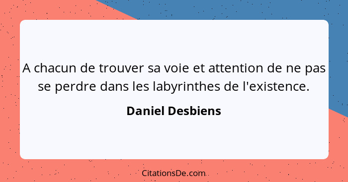 A chacun de trouver sa voie et attention de ne pas se perdre dans les labyrinthes de l'existence.... - Daniel Desbiens