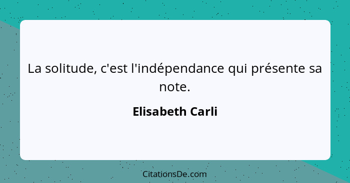 La solitude, c'est l'indépendance qui présente sa note.... - Elisabeth Carli