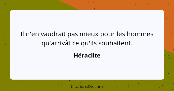 Il n'en vaudrait pas mieux pour les hommes qu'arrivât ce qu'ils souhaitent.... - Héraclite