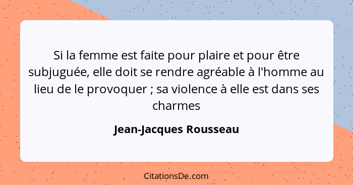 Si la femme est faite pour plaire et pour être subjuguée, elle doit se rendre agréable à l'homme au lieu de le provoquer ... - Jean-Jacques Rousseau