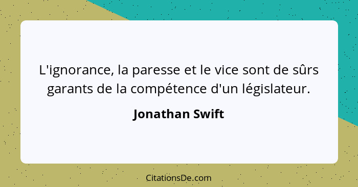 L'ignorance, la paresse et le vice sont de sûrs garants de la compétence d'un législateur.... - Jonathan Swift