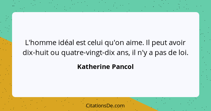 L'homme idéal est celui qu'on aime. Il peut avoir dix-huit ou quatre-vingt-dix ans, il n'y a pas de loi.... - Katherine Pancol