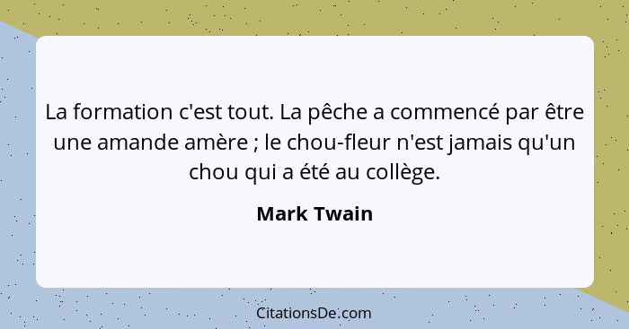 La formation c'est tout. La pêche a commencé par être une amande amère ; le chou-fleur n'est jamais qu'un chou qui a été au collège.... - Mark Twain