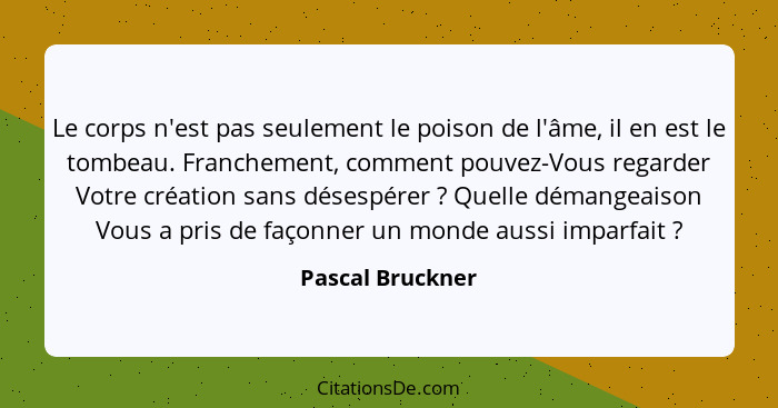 Le corps n'est pas seulement le poison de l'âme, il en est le tombeau. Franchement, comment pouvez-Vous regarder Votre création sans... - Pascal Bruckner