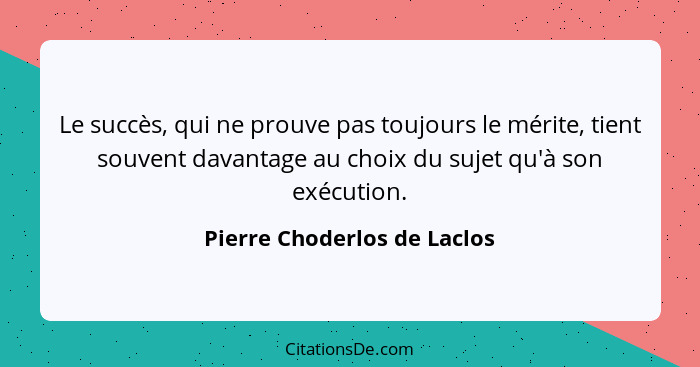 Le succès, qui ne prouve pas toujours le mérite, tient souvent davantage au choix du sujet qu'à son exécution.... - Pierre Choderlos de Laclos