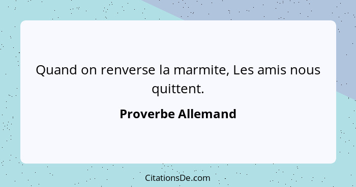 Quand on renverse la marmite, Les amis nous quittent.... - Proverbe Allemand