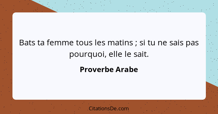 Bats ta femme tous les matins ; si tu ne sais pas pourquoi, elle le sait.... - Proverbe Arabe