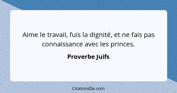 Aime le travail, fuis la dignité, et ne fais pas connaissance avec les princes.... - Proverbe Juifs