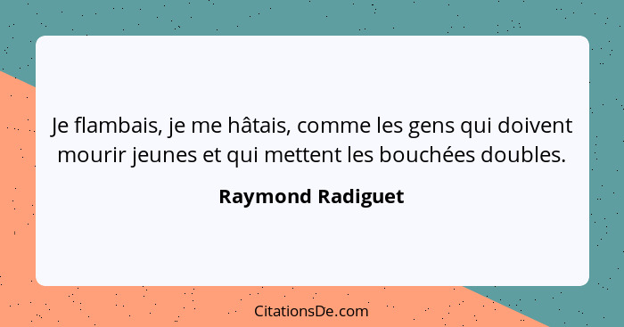 Je flambais, je me hâtais, comme les gens qui doivent mourir jeunes et qui mettent les bouchées doubles.... - Raymond Radiguet