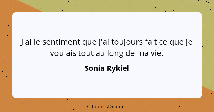 J'ai le sentiment que j'ai toujours fait ce que je voulais tout au long de ma vie.... - Sonia Rykiel