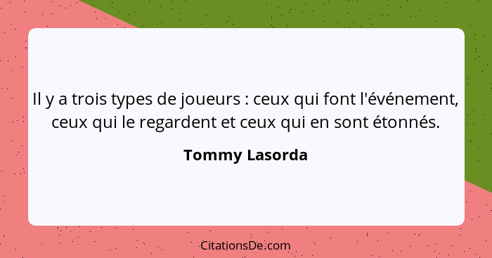 Il y a trois types de joueurs : ceux qui font l'événement, ceux qui le regardent et ceux qui en sont étonnés.... - Tommy Lasorda