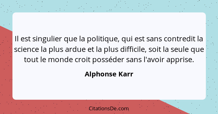 Il est singulier que la politique, qui est sans contredit la science la plus ardue et la plus difficile, soit la seule que tout le mon... - Alphonse Karr
