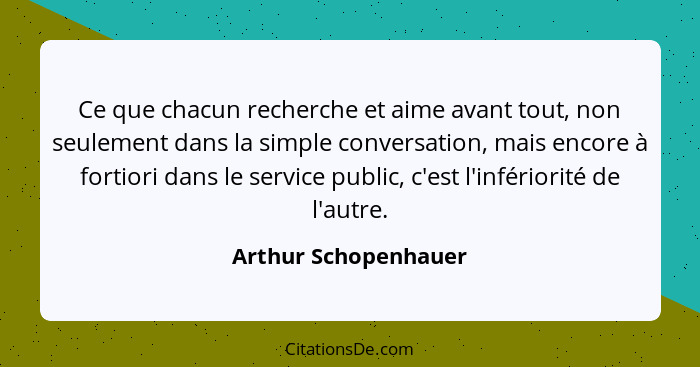 Ce que chacun recherche et aime avant tout, non seulement dans la simple conversation, mais encore à fortiori dans le service pu... - Arthur Schopenhauer