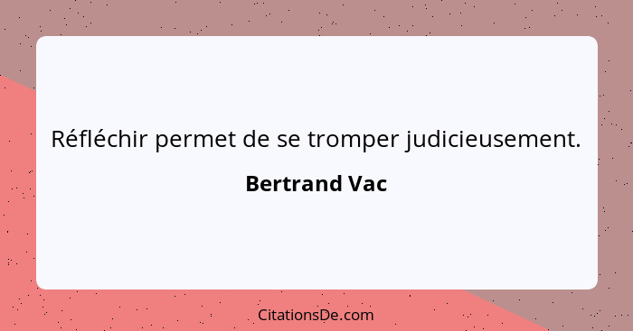 Réfléchir permet de se tromper judicieusement.... - Bertrand Vac