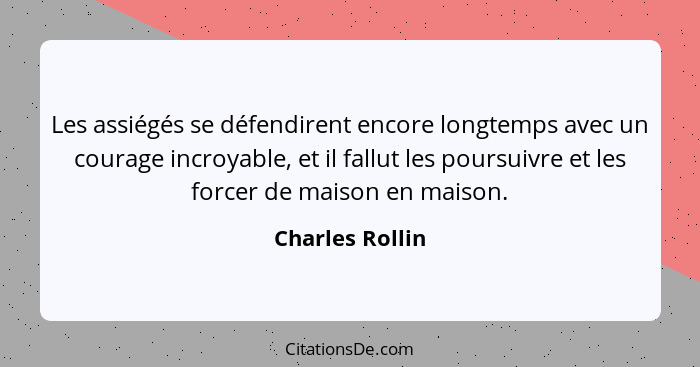 Les assiégés se défendirent encore longtemps avec un courage incroyable, et il fallut les poursuivre et les forcer de maison en maiso... - Charles Rollin