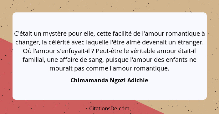 C'était un mystère pour elle, cette facilité de l'amour romantique à changer, la célérité avec laquelle l'être aimé devenai... - Chimamanda Ngozi Adichie