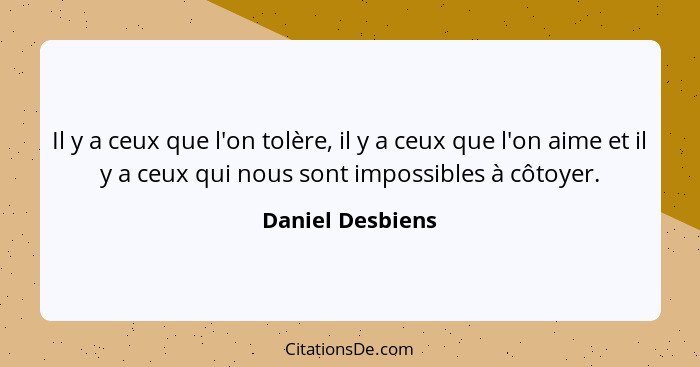 Il y a ceux que l'on tolère, il y a ceux que l'on aime et il y a ceux qui nous sont impossibles à côtoyer.... - Daniel Desbiens