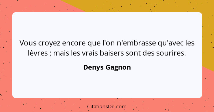 Vous croyez encore que l'on n'embrasse qu'avec les lèvres ; mais les vrais baisers sont des sourires.... - Denys Gagnon