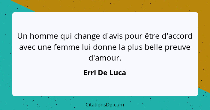 Un homme qui change d'avis pour être d'accord avec une femme lui donne la plus belle preuve d'amour.... - Erri De Luca