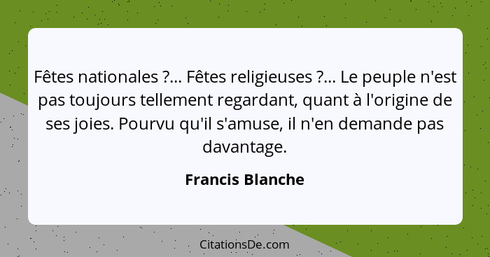 Fêtes nationales ?... Fêtes religieuses ?... Le peuple n'est pas toujours tellement regardant, quant à l'origine de ses jo... - Francis Blanche