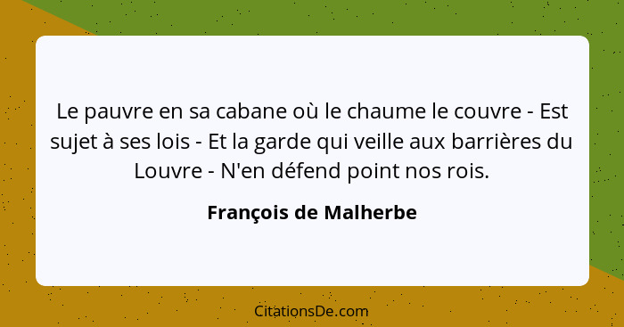 Le pauvre en sa cabane où le chaume le couvre - Est sujet à ses lois - Et la garde qui veille aux barrières du Louvre - N'en dé... - François de Malherbe