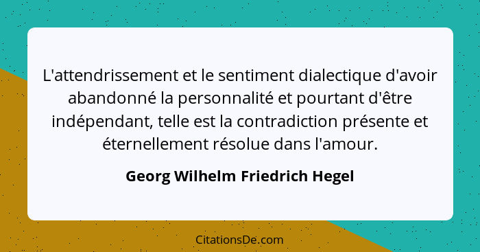 L'attendrissement et le sentiment dialectique d'avoir abandonné la personnalité et pourtant d'être indépendant, telle... - Georg Wilhelm Friedrich Hegel