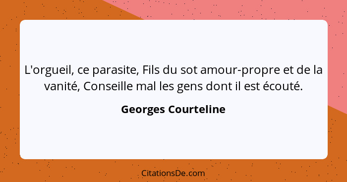 L'orgueil, ce parasite, Fils du sot amour-propre et de la vanité, Conseille mal les gens dont il est écouté.... - Georges Courteline