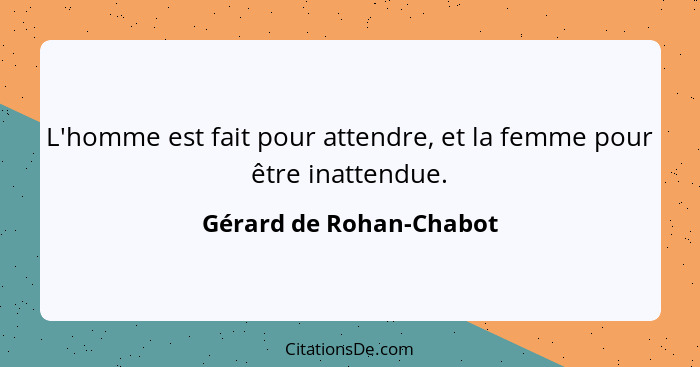 L'homme est fait pour attendre, et la femme pour être inattendue.... - Gérard de Rohan-Chabot