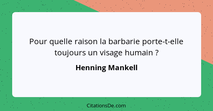 Pour quelle raison la barbarie porte-t-elle toujours un visage humain ?... - Henning Mankell