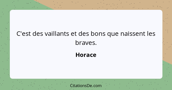 C'est des vaillants et des bons que naissent les braves.... - Horace