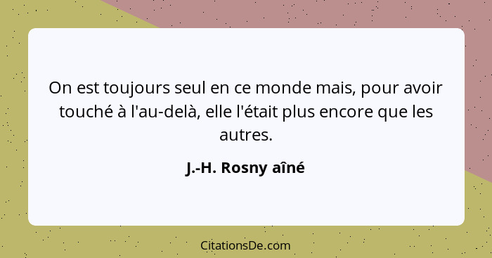 On est toujours seul en ce monde mais, pour avoir touché à l'au-delà, elle l'était plus encore que les autres.... - J.-H. Rosny aîné