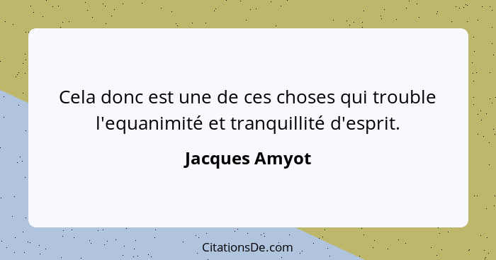 Cela donc est une de ces choses qui trouble l'equanimité et tranquillité d'esprit.... - Jacques Amyot
