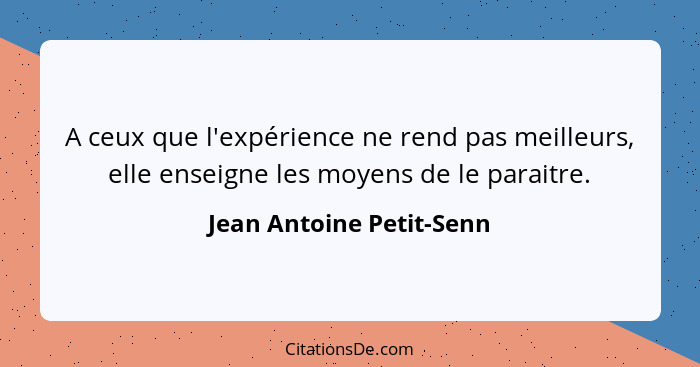 A ceux que l'expérience ne rend pas meilleurs, elle enseigne les moyens de le paraitre.... - Jean Antoine Petit-Senn
